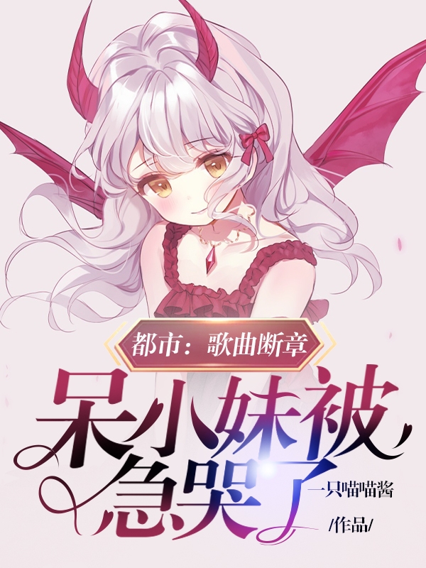 (江辰一只喵喵酱)都市：歌曲断章，呆小妹被急哭了全文在线阅读_都市：歌曲断章，呆小妹被急哭了全文阅读